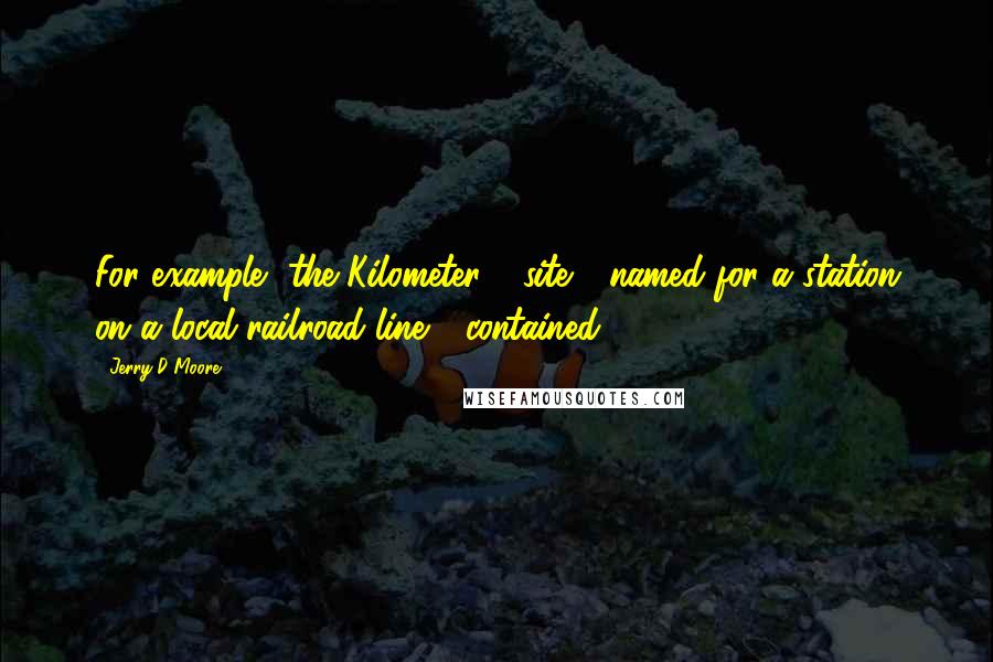 Jerry D Moore Quotes: For example, the Kilometer 4 site - named for a station on a local railroad line - contained