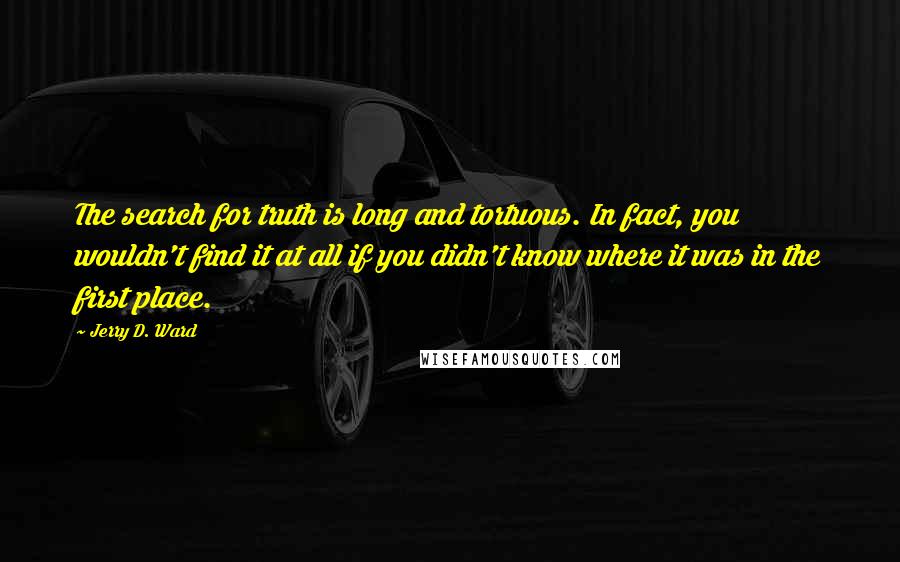 Jerry D. Ward Quotes: The search for truth is long and tortuous. In fact, you wouldn't find it at all if you didn't know where it was in the first place.