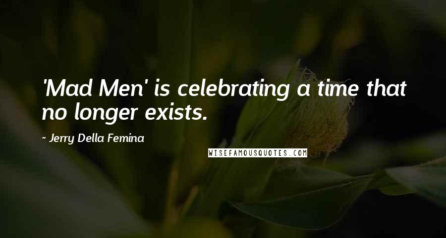 Jerry Della Femina Quotes: 'Mad Men' is celebrating a time that no longer exists.
