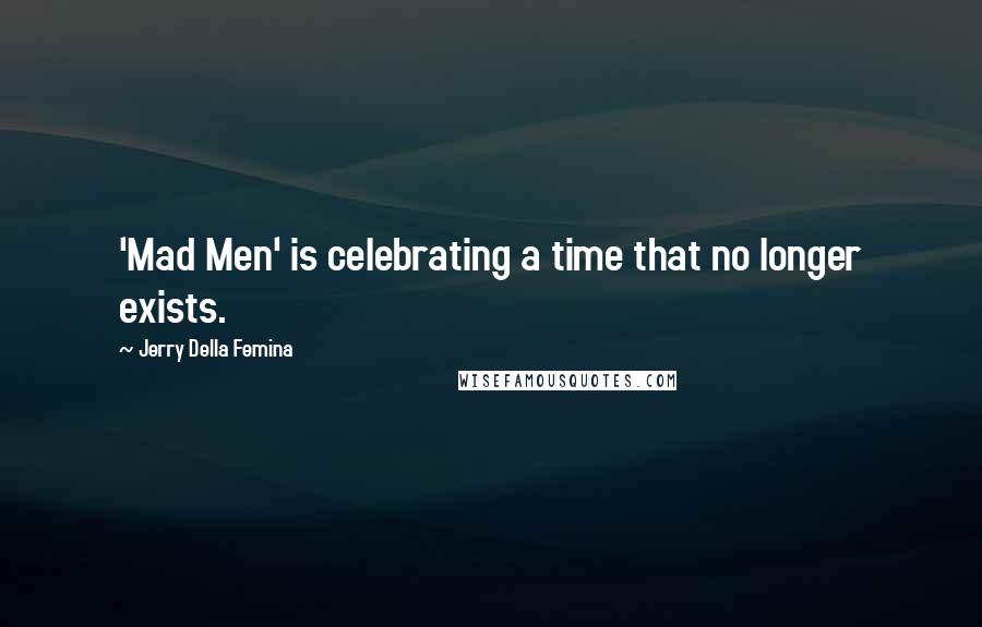 Jerry Della Femina Quotes: 'Mad Men' is celebrating a time that no longer exists.