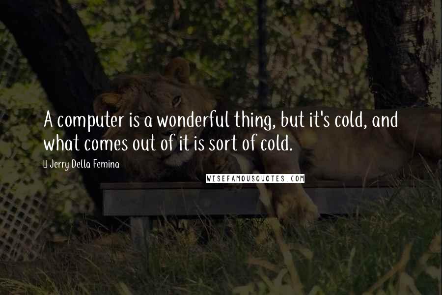 Jerry Della Femina Quotes: A computer is a wonderful thing, but it's cold, and what comes out of it is sort of cold.