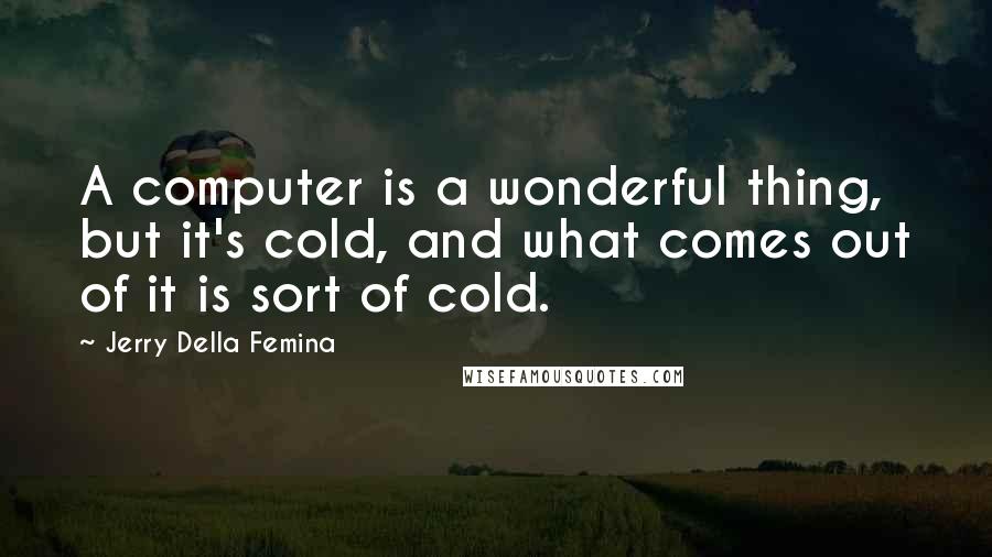 Jerry Della Femina Quotes: A computer is a wonderful thing, but it's cold, and what comes out of it is sort of cold.