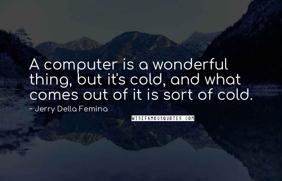 Jerry Della Femina Quotes: A computer is a wonderful thing, but it's cold, and what comes out of it is sort of cold.