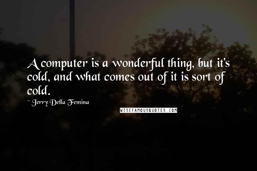 Jerry Della Femina Quotes: A computer is a wonderful thing, but it's cold, and what comes out of it is sort of cold.