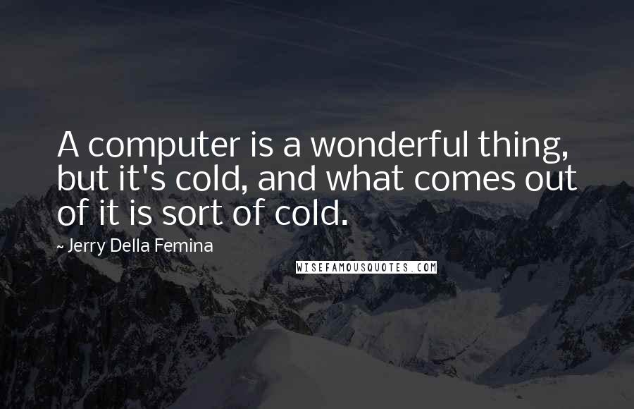 Jerry Della Femina Quotes: A computer is a wonderful thing, but it's cold, and what comes out of it is sort of cold.