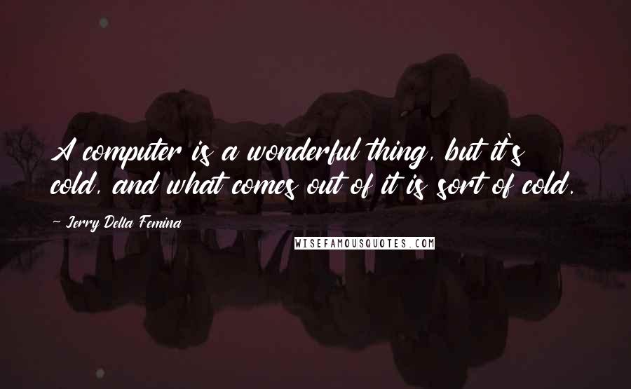 Jerry Della Femina Quotes: A computer is a wonderful thing, but it's cold, and what comes out of it is sort of cold.