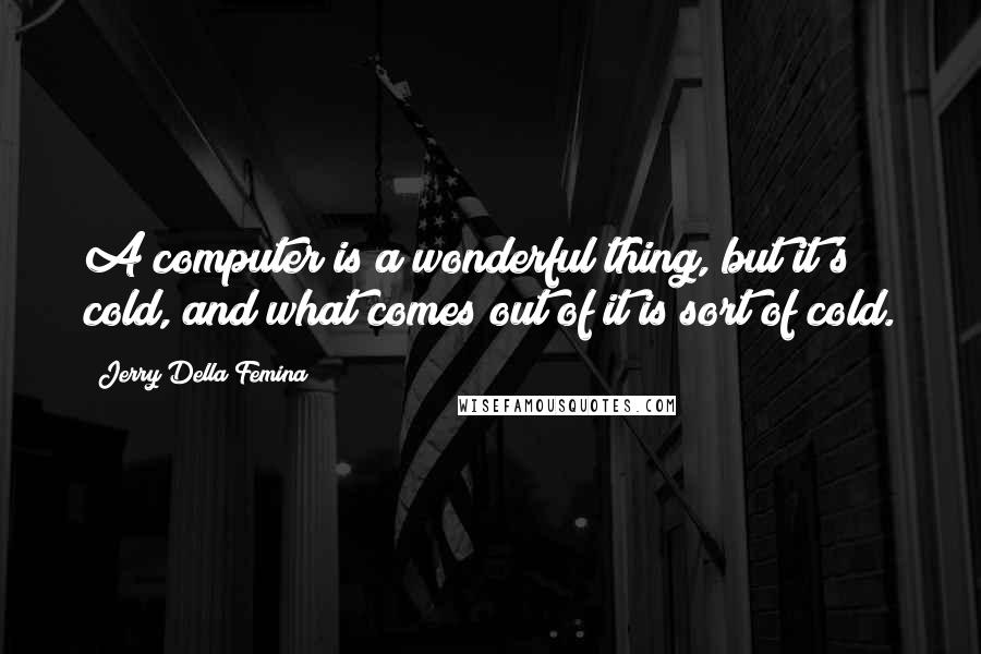 Jerry Della Femina Quotes: A computer is a wonderful thing, but it's cold, and what comes out of it is sort of cold.