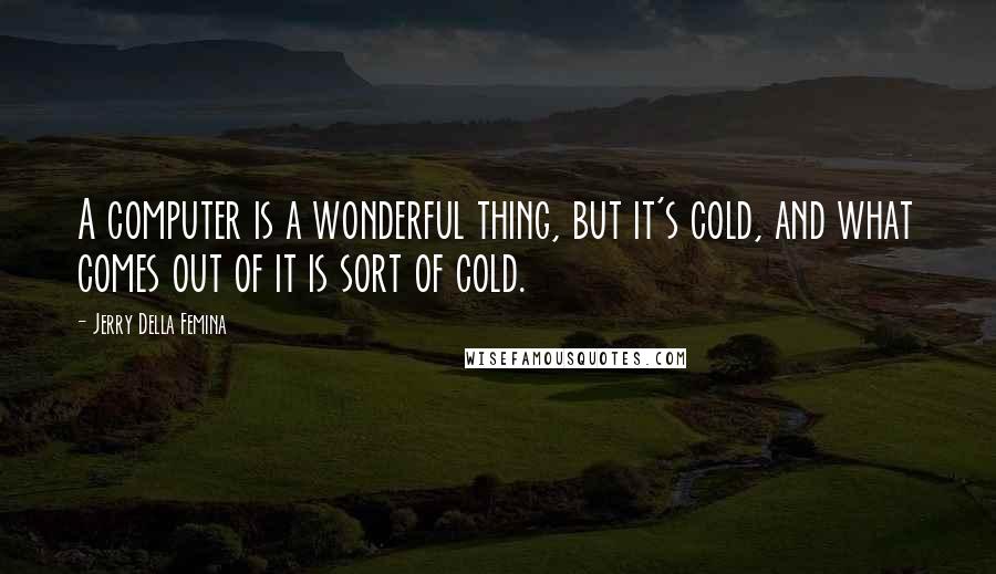 Jerry Della Femina Quotes: A computer is a wonderful thing, but it's cold, and what comes out of it is sort of cold.