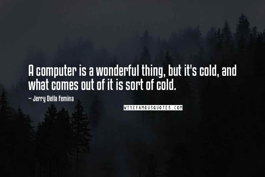 Jerry Della Femina Quotes: A computer is a wonderful thing, but it's cold, and what comes out of it is sort of cold.