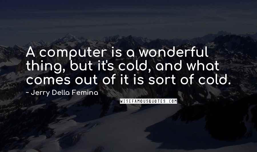 Jerry Della Femina Quotes: A computer is a wonderful thing, but it's cold, and what comes out of it is sort of cold.