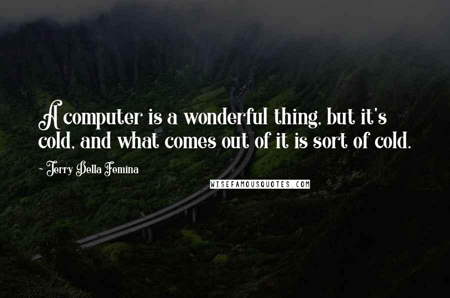 Jerry Della Femina Quotes: A computer is a wonderful thing, but it's cold, and what comes out of it is sort of cold.