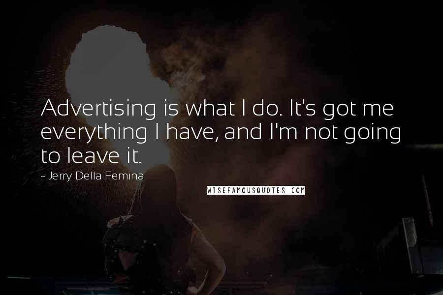 Jerry Della Femina Quotes: Advertising is what I do. It's got me everything I have, and I'm not going to leave it.