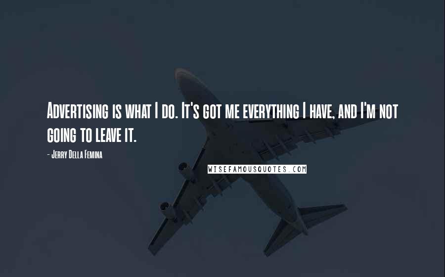 Jerry Della Femina Quotes: Advertising is what I do. It's got me everything I have, and I'm not going to leave it.