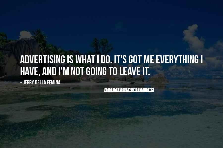 Jerry Della Femina Quotes: Advertising is what I do. It's got me everything I have, and I'm not going to leave it.