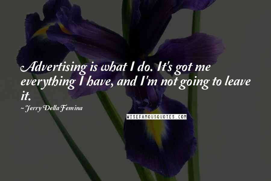 Jerry Della Femina Quotes: Advertising is what I do. It's got me everything I have, and I'm not going to leave it.