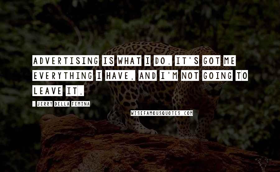 Jerry Della Femina Quotes: Advertising is what I do. It's got me everything I have, and I'm not going to leave it.