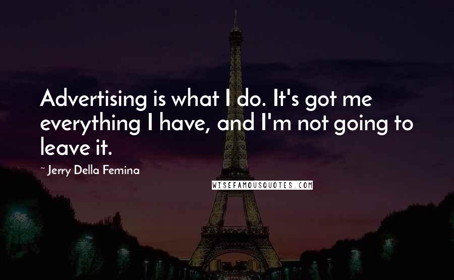 Jerry Della Femina Quotes: Advertising is what I do. It's got me everything I have, and I'm not going to leave it.