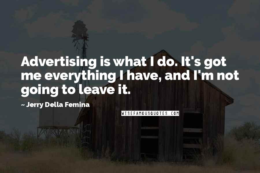 Jerry Della Femina Quotes: Advertising is what I do. It's got me everything I have, and I'm not going to leave it.