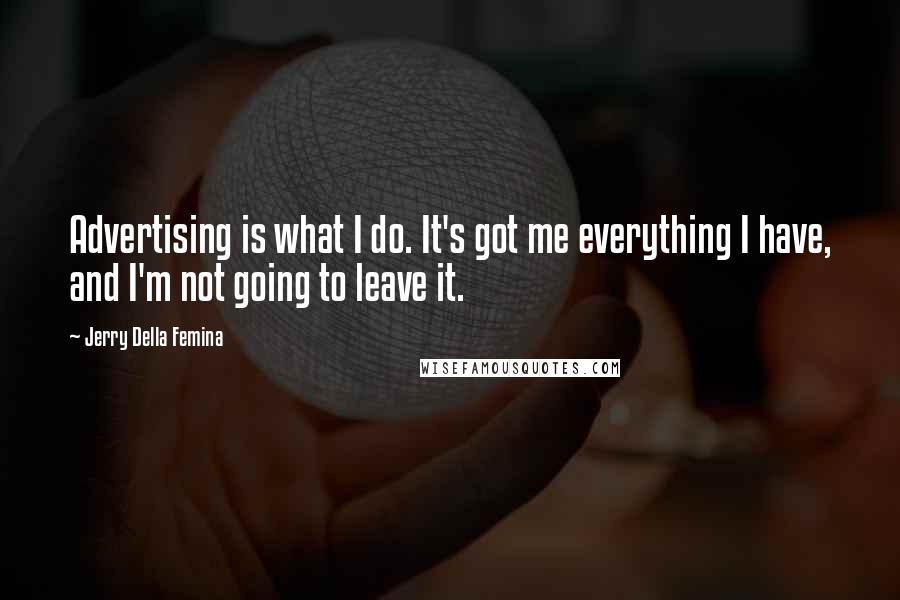 Jerry Della Femina Quotes: Advertising is what I do. It's got me everything I have, and I'm not going to leave it.