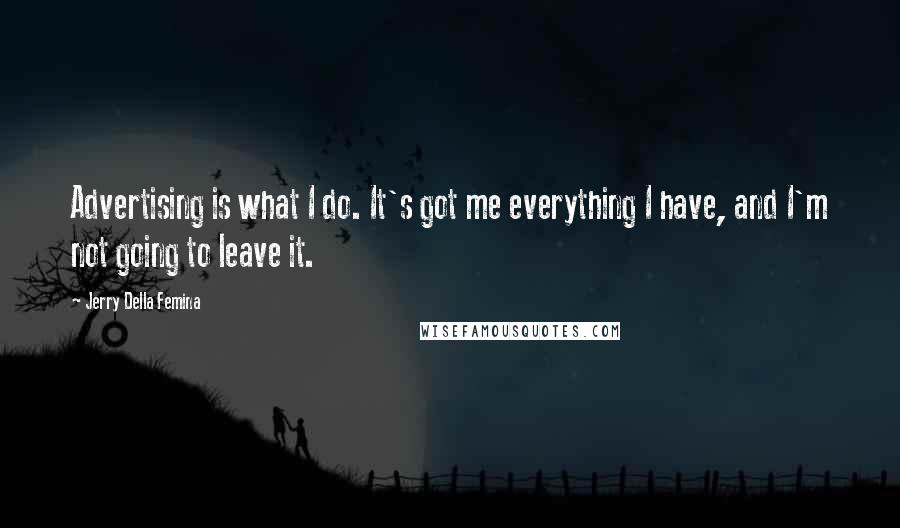 Jerry Della Femina Quotes: Advertising is what I do. It's got me everything I have, and I'm not going to leave it.