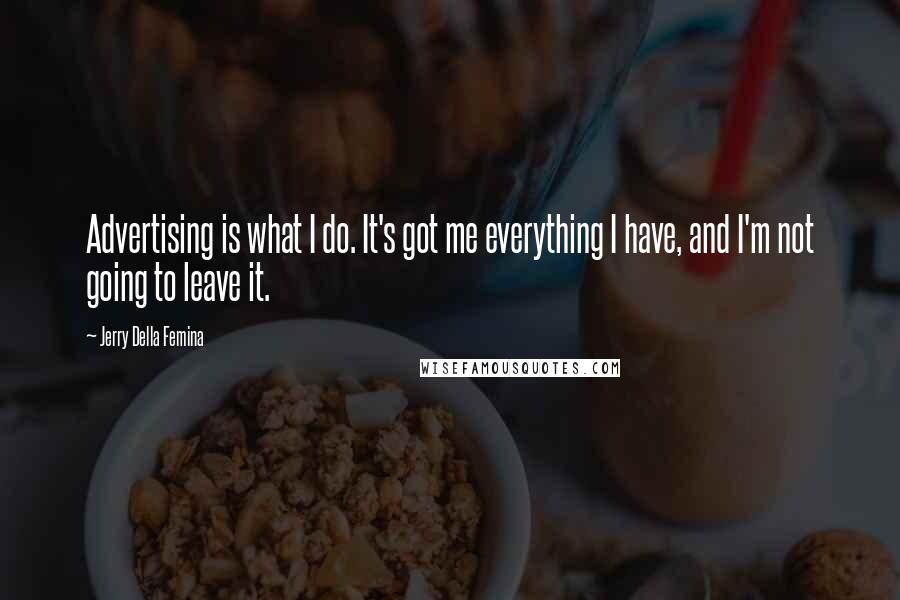 Jerry Della Femina Quotes: Advertising is what I do. It's got me everything I have, and I'm not going to leave it.