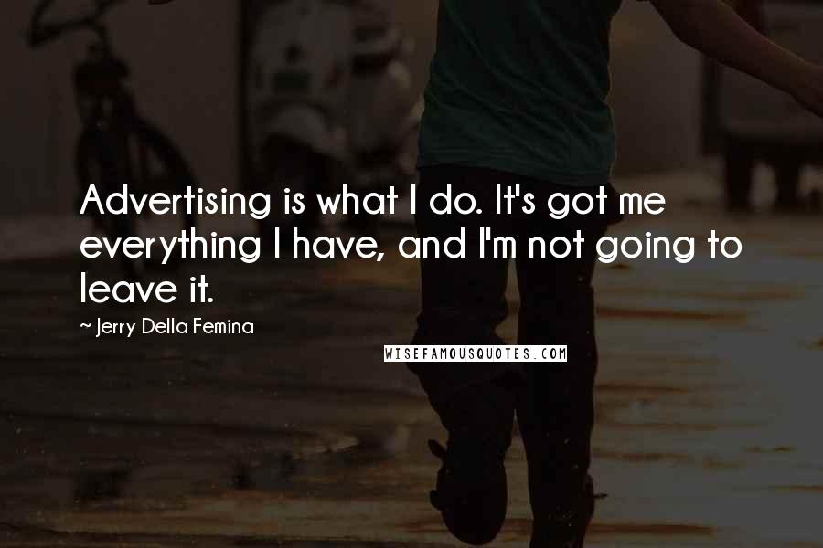 Jerry Della Femina Quotes: Advertising is what I do. It's got me everything I have, and I'm not going to leave it.