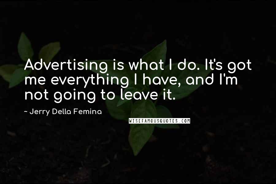 Jerry Della Femina Quotes: Advertising is what I do. It's got me everything I have, and I'm not going to leave it.