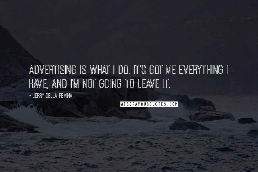 Jerry Della Femina Quotes: Advertising is what I do. It's got me everything I have, and I'm not going to leave it.