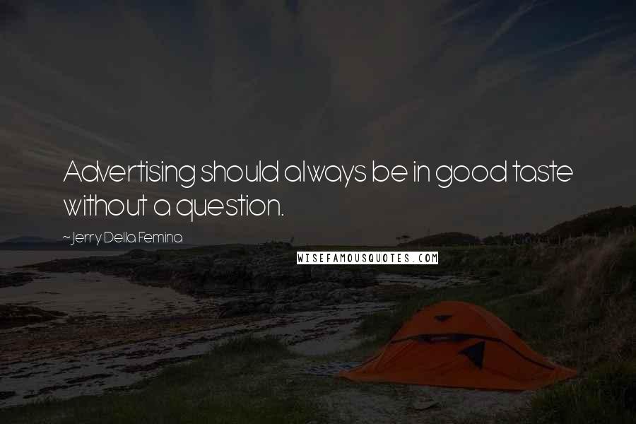 Jerry Della Femina Quotes: Advertising should always be in good taste without a question.