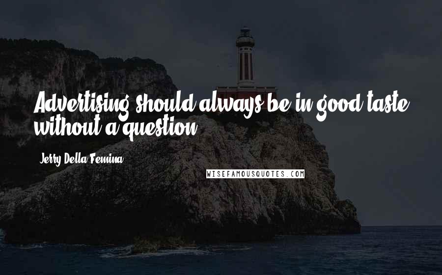 Jerry Della Femina Quotes: Advertising should always be in good taste without a question.