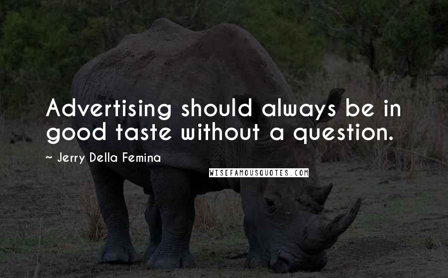 Jerry Della Femina Quotes: Advertising should always be in good taste without a question.