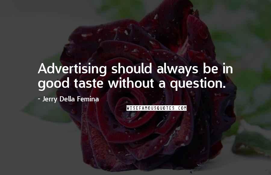 Jerry Della Femina Quotes: Advertising should always be in good taste without a question.