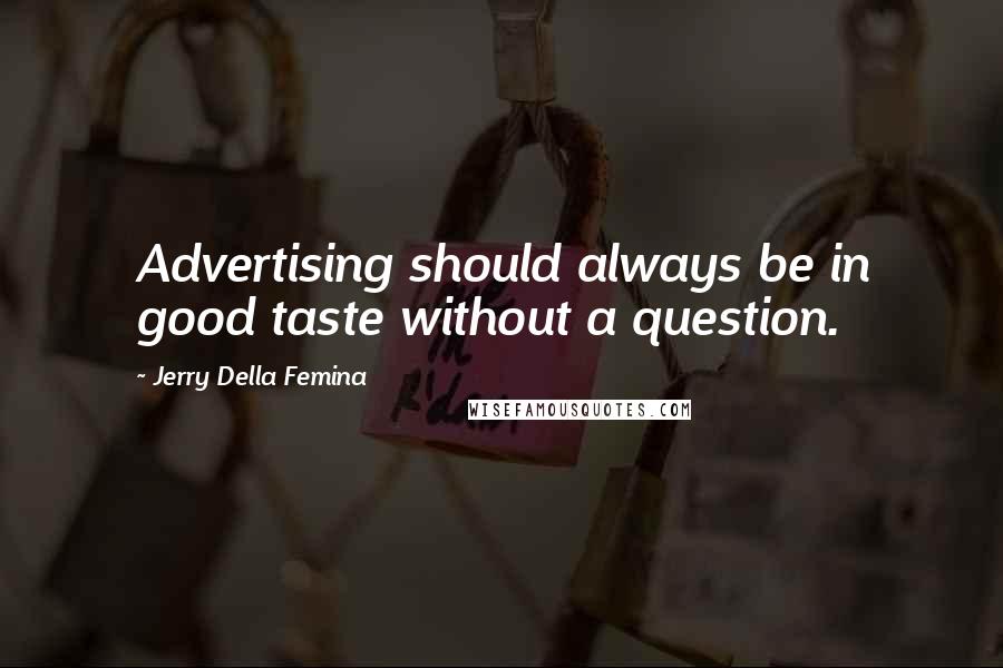 Jerry Della Femina Quotes: Advertising should always be in good taste without a question.