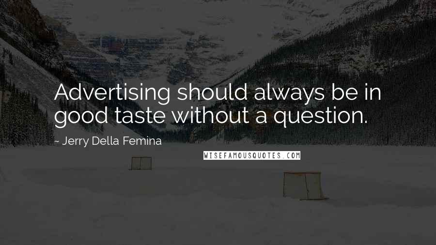 Jerry Della Femina Quotes: Advertising should always be in good taste without a question.
