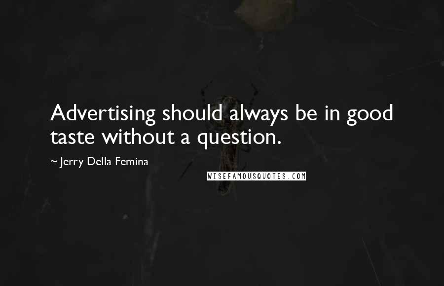 Jerry Della Femina Quotes: Advertising should always be in good taste without a question.