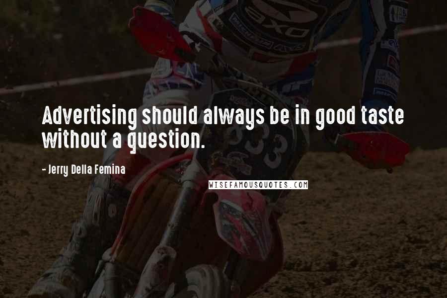 Jerry Della Femina Quotes: Advertising should always be in good taste without a question.