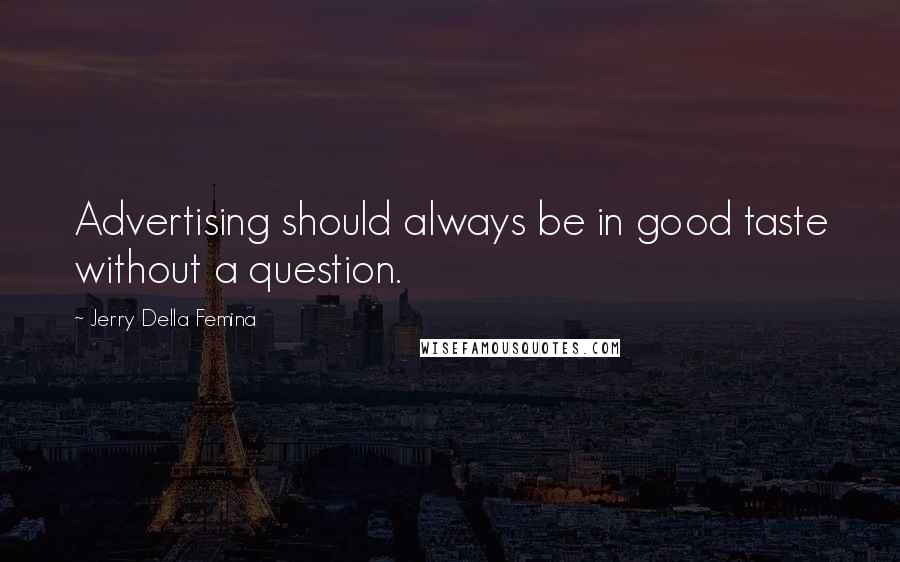 Jerry Della Femina Quotes: Advertising should always be in good taste without a question.