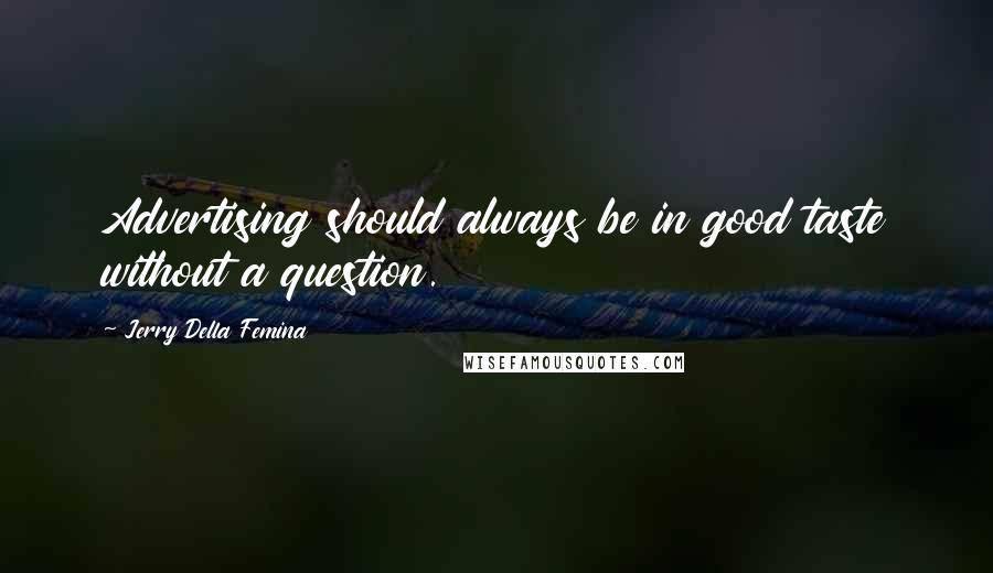 Jerry Della Femina Quotes: Advertising should always be in good taste without a question.