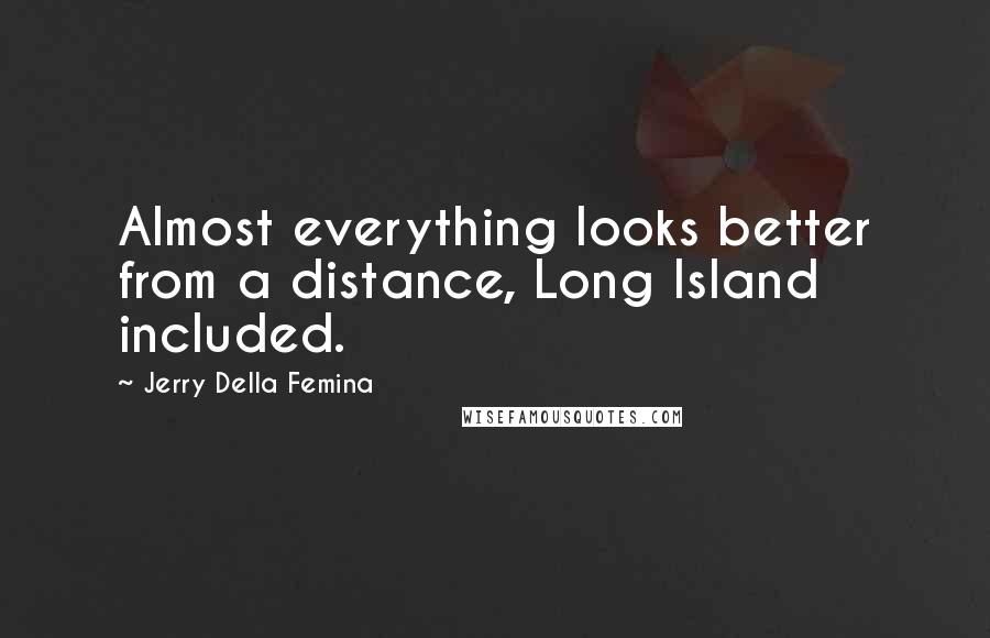 Jerry Della Femina Quotes: Almost everything looks better from a distance, Long Island included.