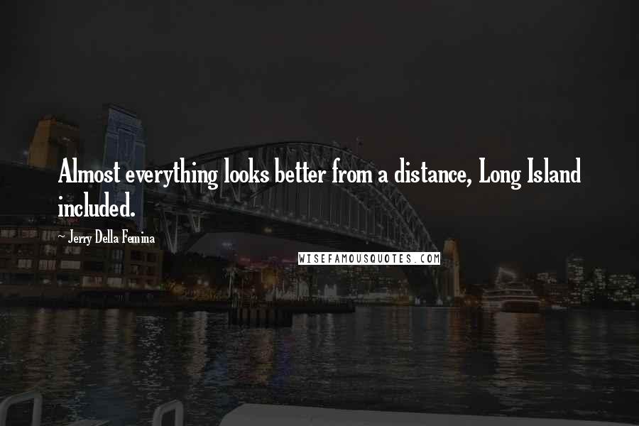 Jerry Della Femina Quotes: Almost everything looks better from a distance, Long Island included.