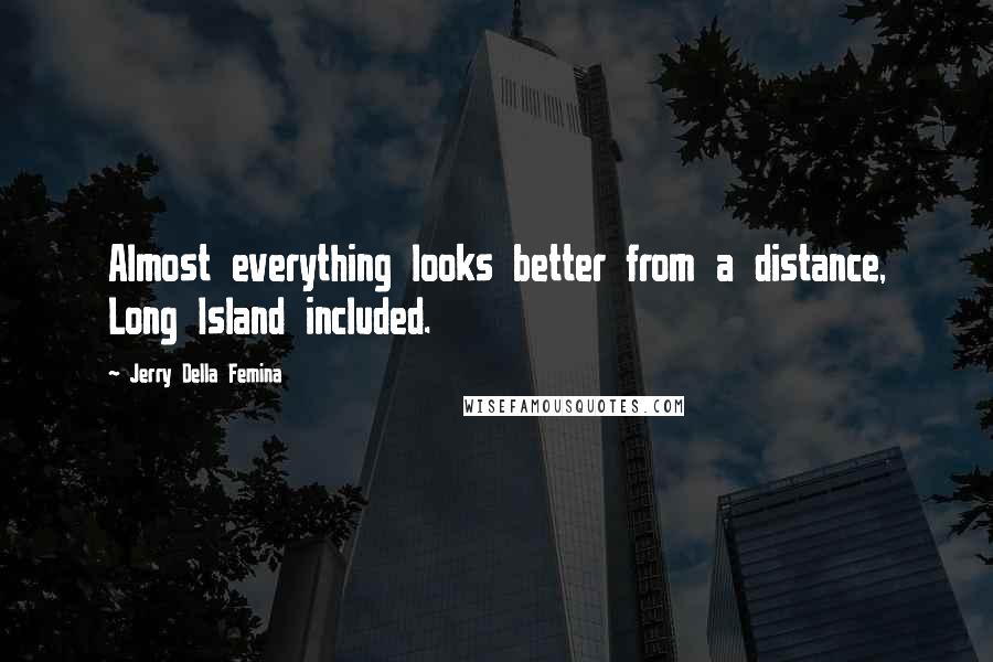 Jerry Della Femina Quotes: Almost everything looks better from a distance, Long Island included.