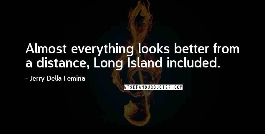 Jerry Della Femina Quotes: Almost everything looks better from a distance, Long Island included.