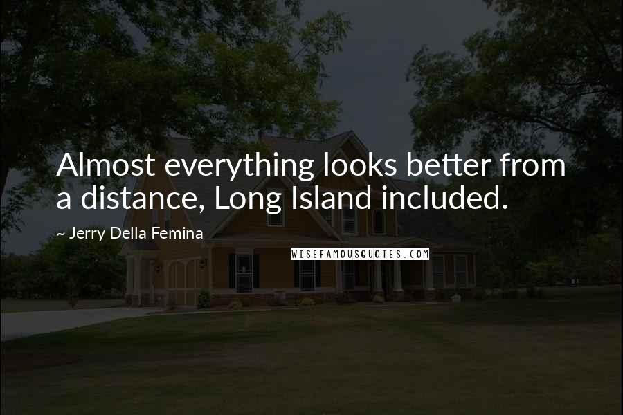Jerry Della Femina Quotes: Almost everything looks better from a distance, Long Island included.