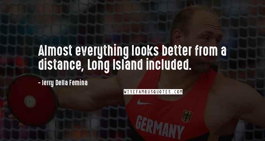 Jerry Della Femina Quotes: Almost everything looks better from a distance, Long Island included.