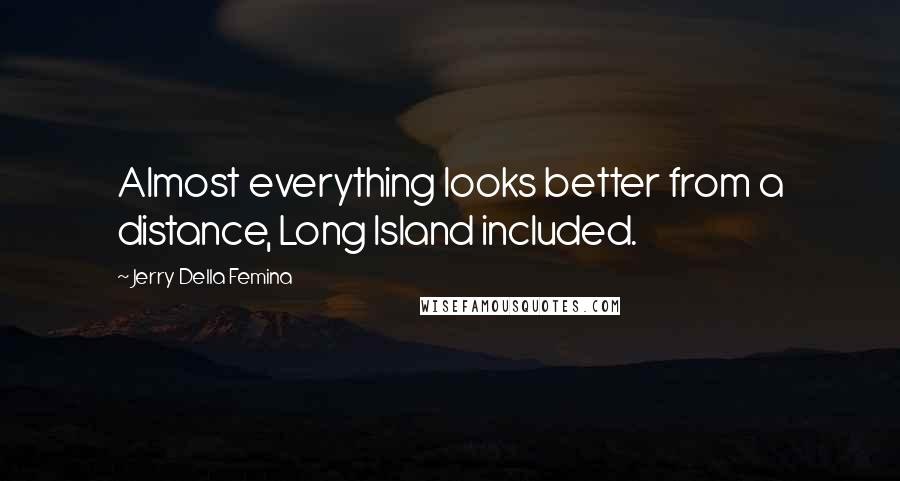 Jerry Della Femina Quotes: Almost everything looks better from a distance, Long Island included.