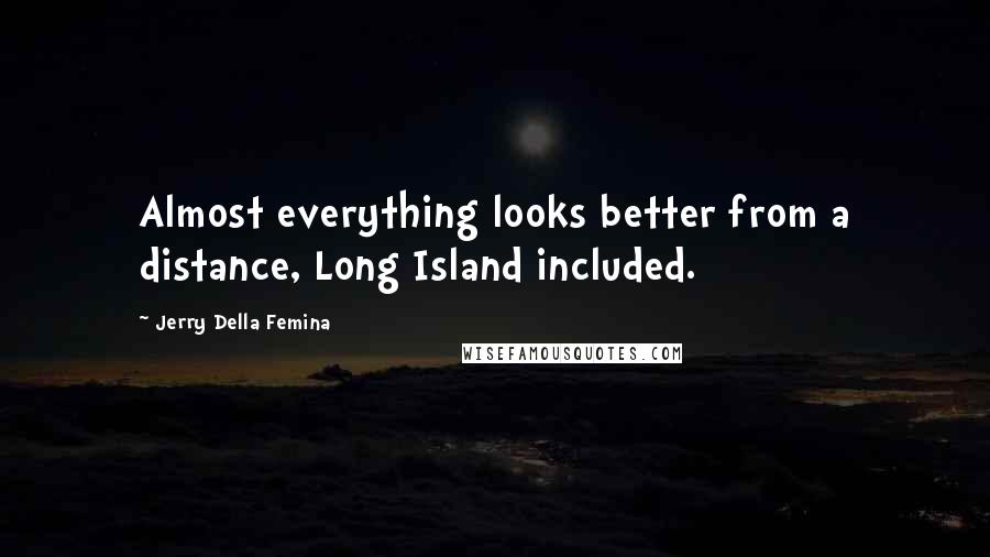 Jerry Della Femina Quotes: Almost everything looks better from a distance, Long Island included.