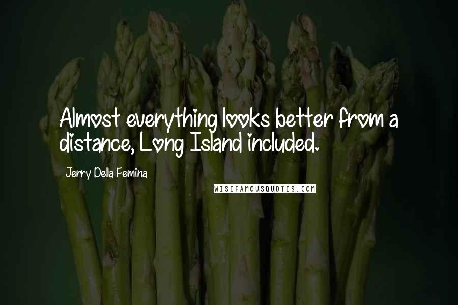 Jerry Della Femina Quotes: Almost everything looks better from a distance, Long Island included.