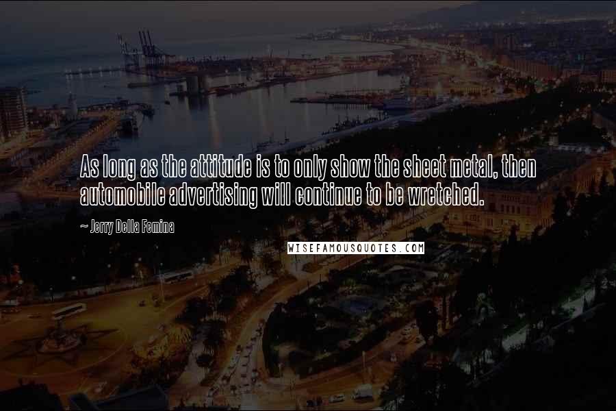 Jerry Della Femina Quotes: As long as the attitude is to only show the sheet metal, then automobile advertising will continue to be wretched.