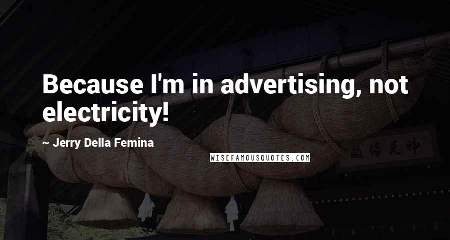 Jerry Della Femina Quotes: Because I'm in advertising, not electricity!