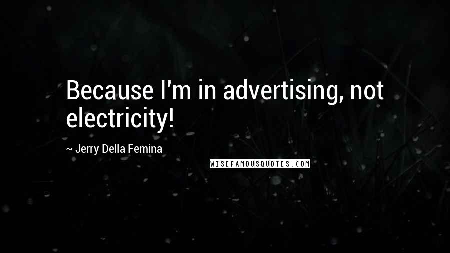 Jerry Della Femina Quotes: Because I'm in advertising, not electricity!